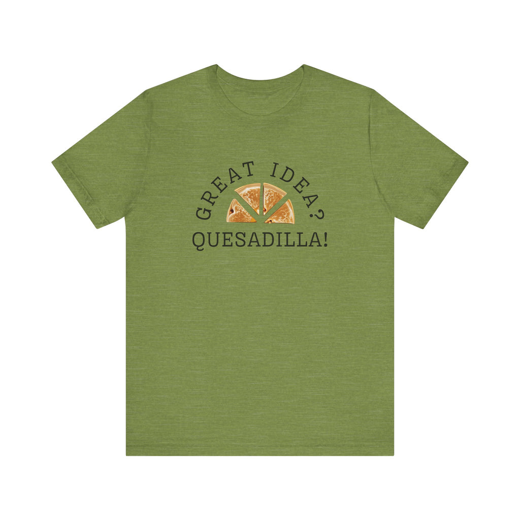 Great Idea? Quesadilla! Funny Foodie Tee, Food Pun Apparel, Unisex Shirt