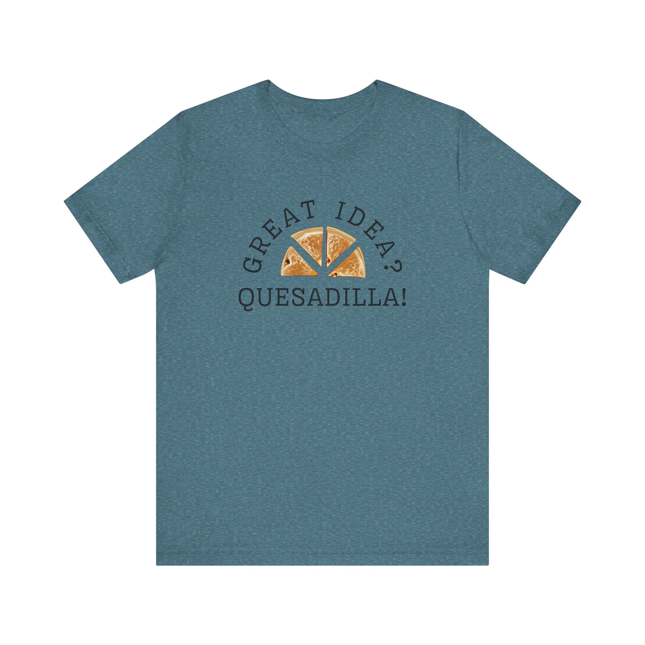 Great Idea? Quesadilla! Funny Foodie Tee, Food Pun Apparel, Unisex Shirt