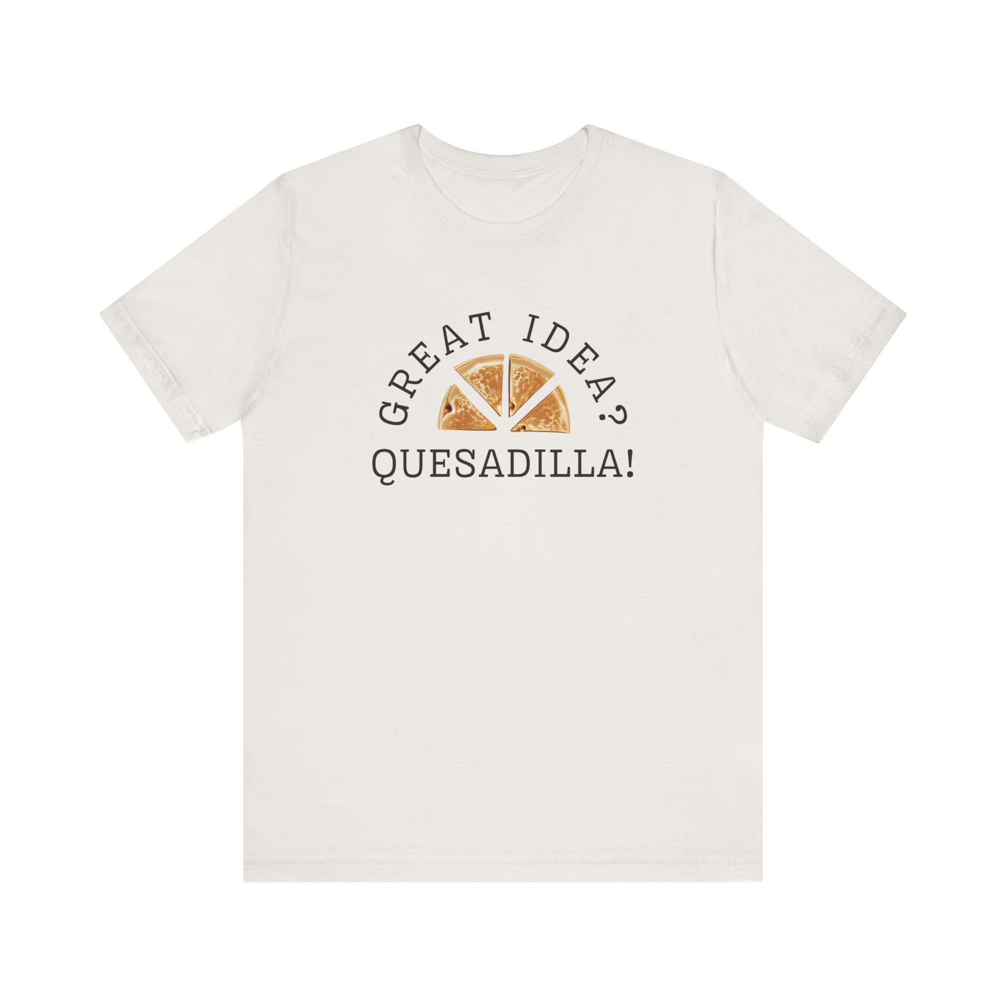 Great Idea? Quesadilla! Funny Foodie Tee, Food Pun Apparel, Unisex Shirt