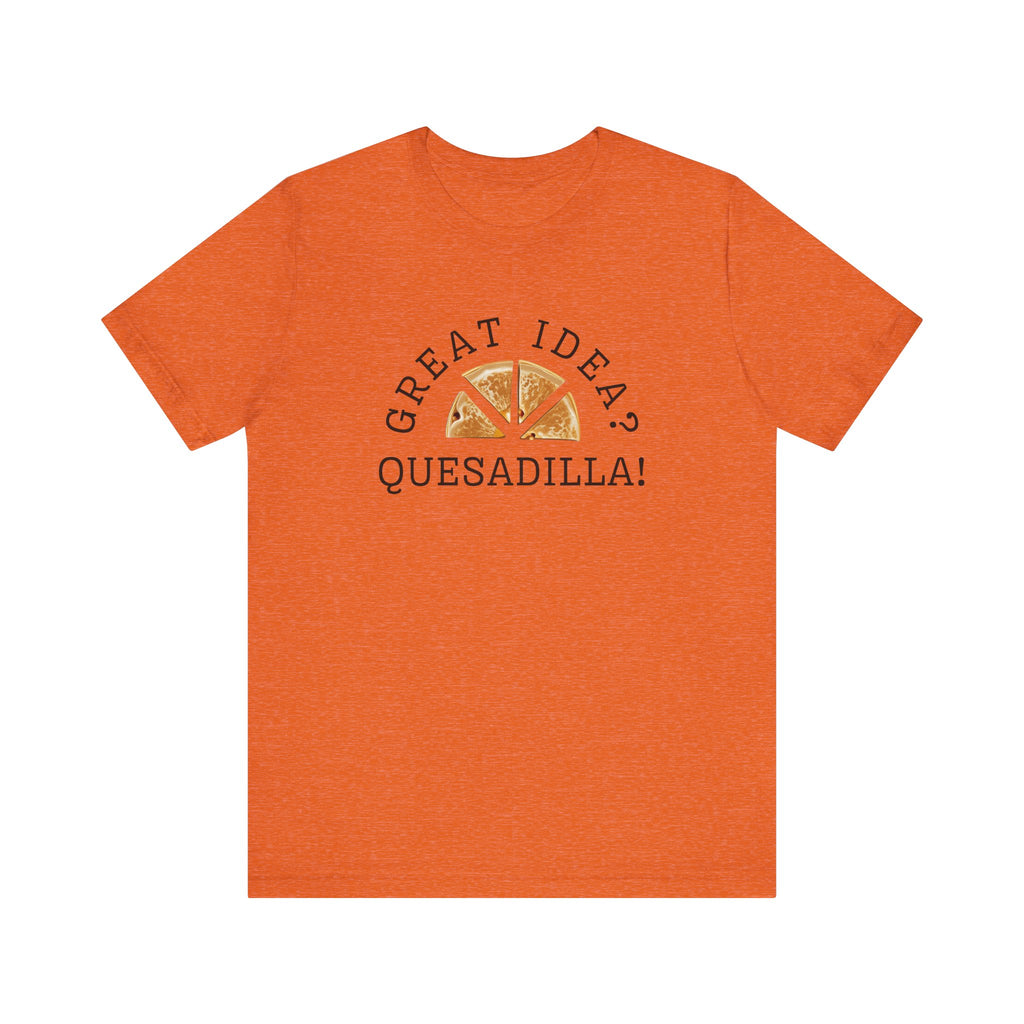 Great Idea? Quesadilla! Funny Foodie Tee, Food Pun Apparel, Unisex Shirt